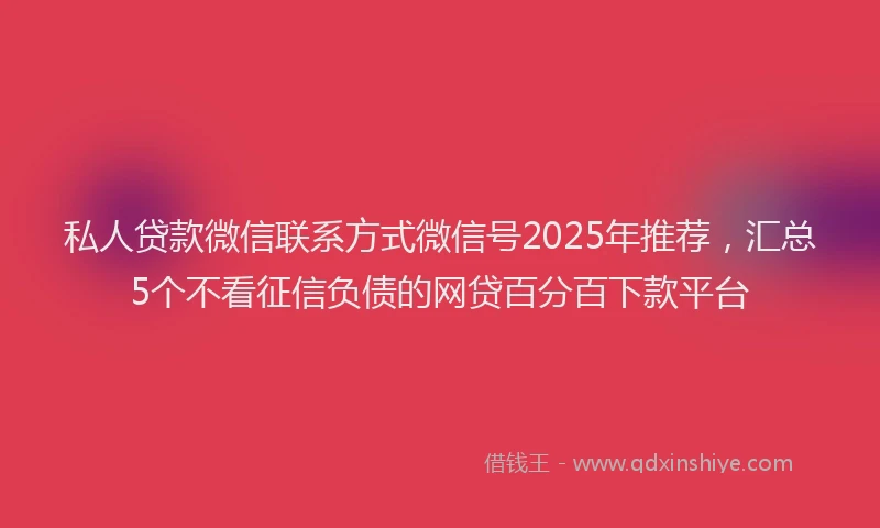 私人贷款微信联系方式微信号2025年推荐，汇总5个不看征信负债的网贷百分百下款平台