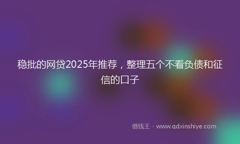 稳批的网贷2025年推荐，整理五个不看负债和征信的口子