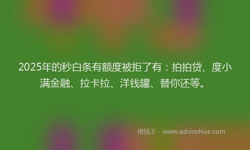 2025年的秒白条有额度被拒了有：拍拍贷、度小满金融、拉卡拉、洋钱罐、替你还等。