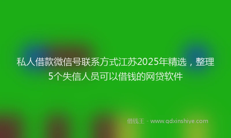 私人借款微信号联系方式江苏2025年精选，整理5个失信人员可以借钱的网贷软件