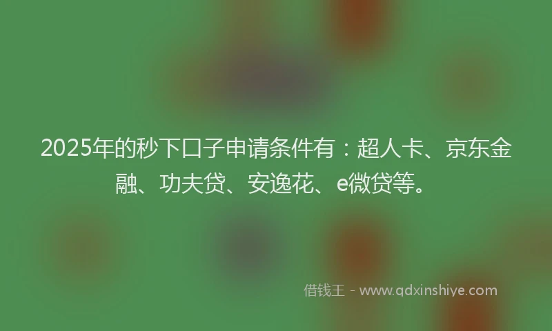 2025年的秒下口子申请条件有：超人卡、京东金融、功夫贷、安逸花、e微贷等。