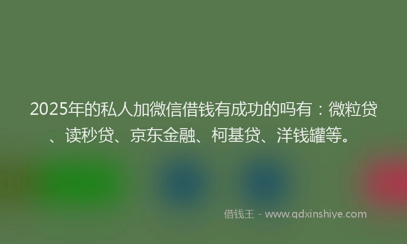 2025年的私人加微信借钱有成功的吗有:微粒贷、读秒贷、京东金融、柯基贷、洋钱罐等。