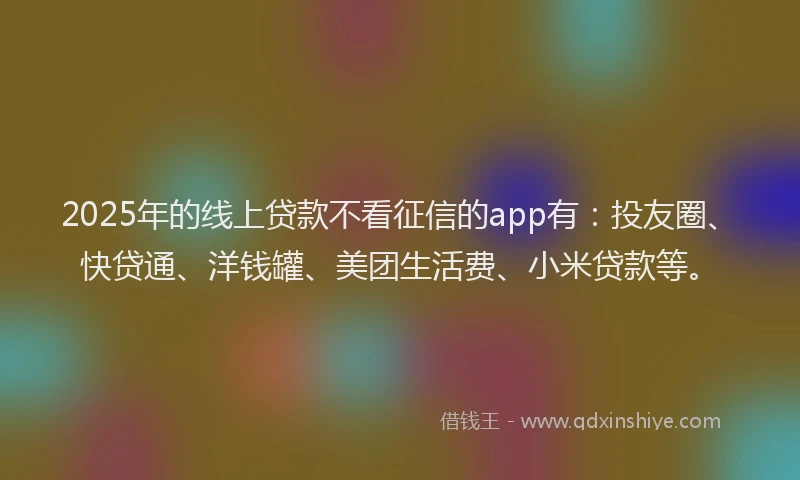 2025年的线上贷款不看征信的app有：投友圈、快贷通、洋钱罐、美团生活费、小米贷款等。