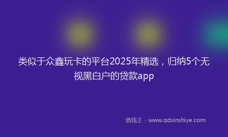 类似于众鑫玩卡的平台2025年精选，归纳5个无视黑白户的贷款app