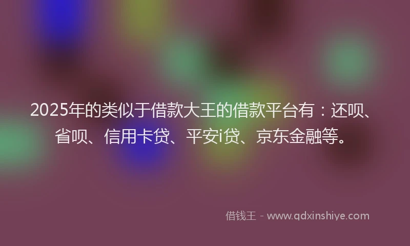 2025年的类似于借款大王的借款平台有：还呗、省呗、信用卡贷、平安i贷、京东金融等。