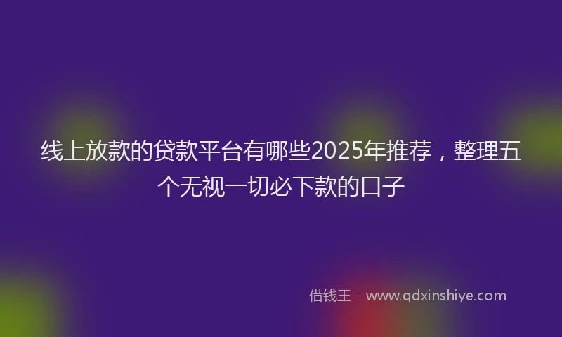线上放款的贷款平台有哪些2025年推荐，整理五个无视一切必下款的口子