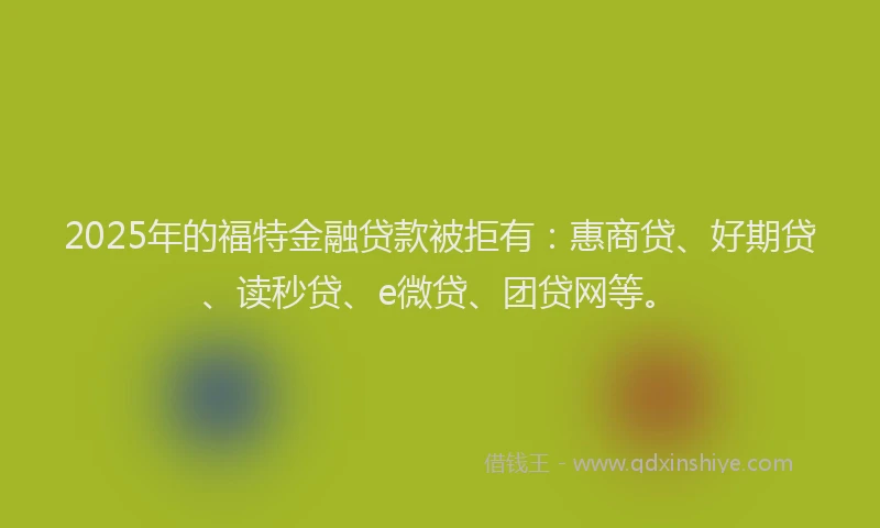 2025年的福特金融贷款被拒有：惠商贷、好期贷、读秒贷、e微贷、团贷网等。