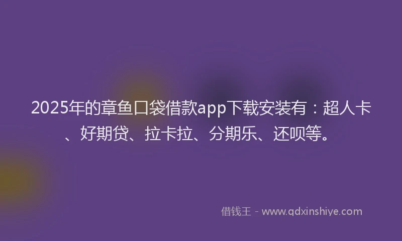 2025年的章鱼口袋借款app下载安装有：超人卡、好期贷、拉卡拉、分期乐、还呗等。