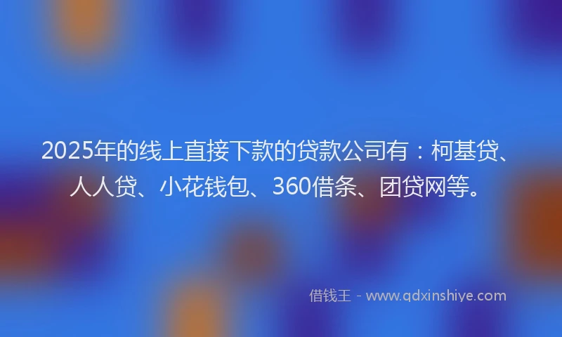 2025年的线上直接下款的贷款公司有:柯基贷、人人贷、小花钱包、360借条、团贷网等。