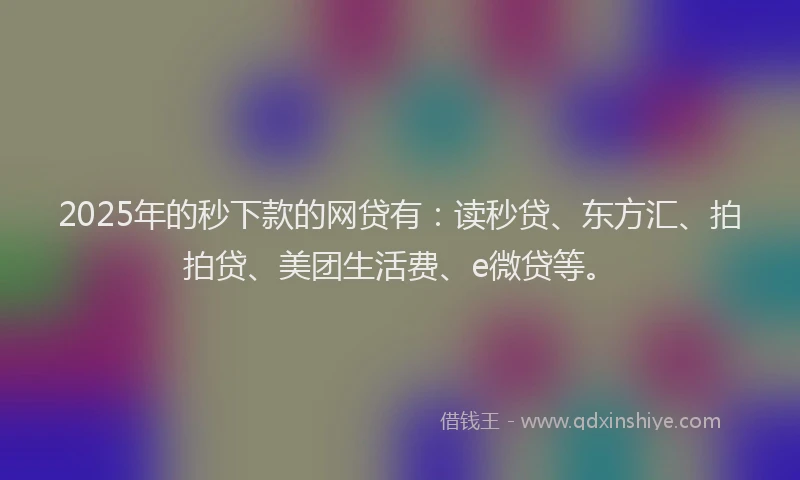 2025年的秒下款的网贷有：读秒贷、东方汇、拍拍贷、美团生活费、e微贷等。