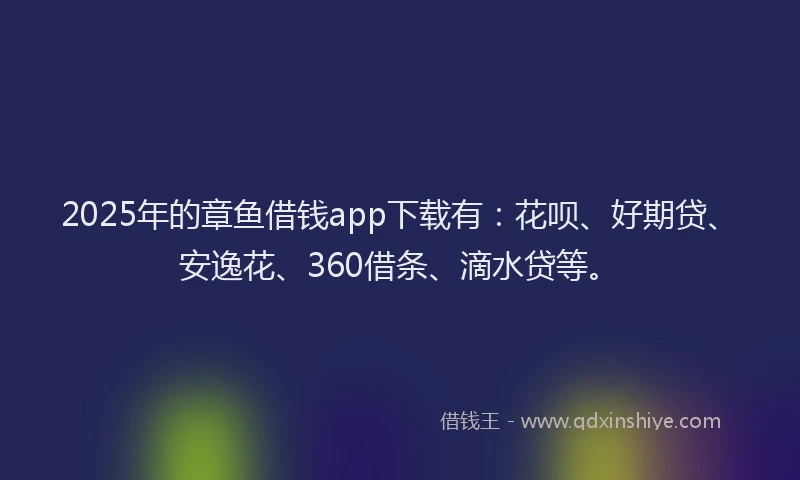 2025年的章鱼借钱app下载有：花呗、好期贷、安逸花、360借条、滴水贷等。