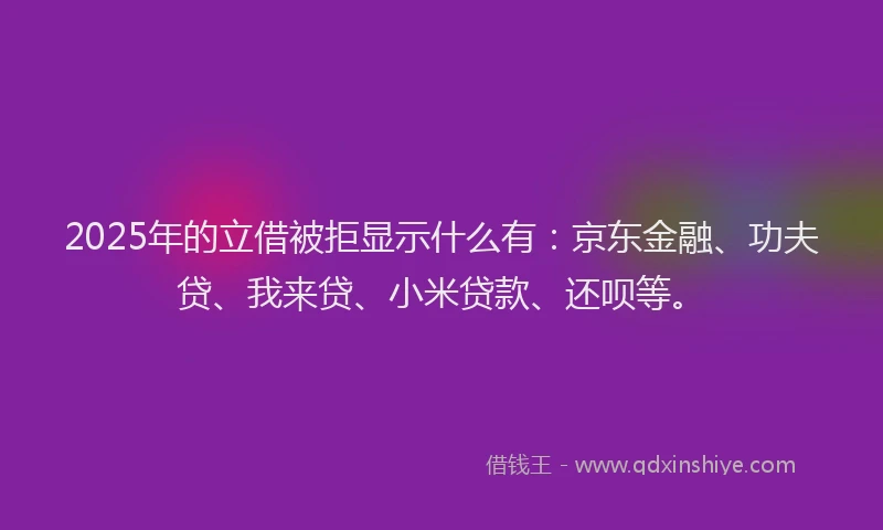 2025年的立借被拒显示什么有：京东金融、功夫贷、我来贷、小米贷款、还呗等。