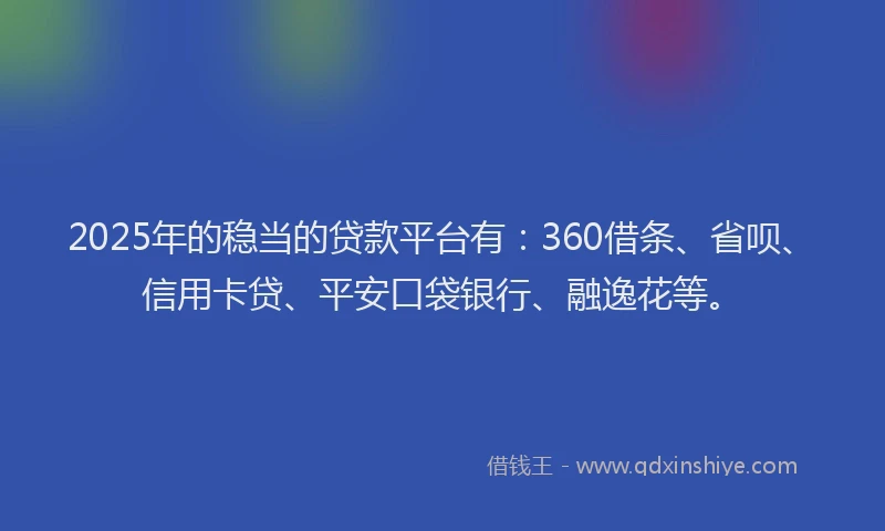 2025年的稳当的贷款平台有：360借条、省呗、信用卡贷、平安口袋银行、融逸花等。