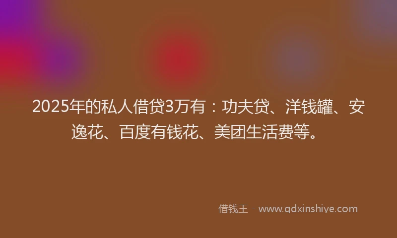 2025年的私人借贷3万有：功夫贷、洋钱罐、安逸花、百度有钱花、美团生活费等。