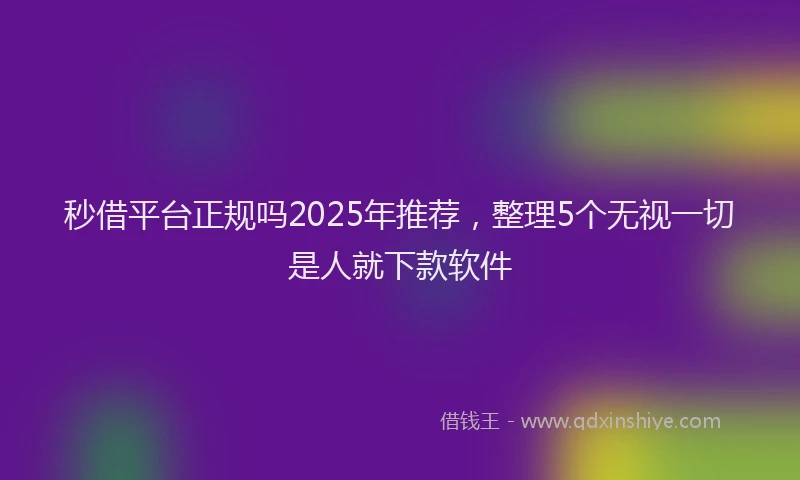 秒借平台正规吗2025年推荐，整理5个无视一切是人就下款软件