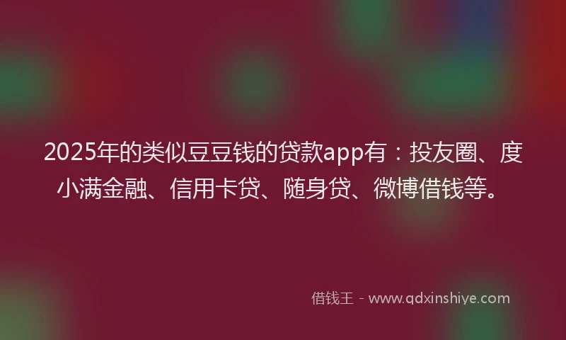 2025年的类似豆豆钱的贷款app有：投友圈、度小满金融、信用卡贷、随身贷、微博借钱等。