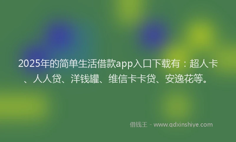 2025年的简单生活借款app入口下载有：超人卡、人人贷、洋钱罐、维信卡卡贷、安逸花等。