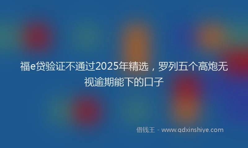 福e贷验证不通过2025年精选，罗列五个高炮无视逾期能下的口子