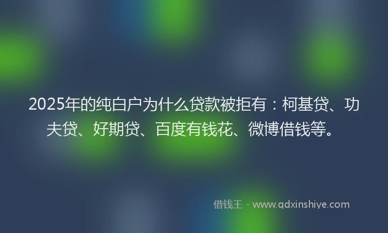 2025年的纯白户为什么贷款被拒有：柯基贷、功夫贷、好期贷、百度有钱花、微博借钱等。