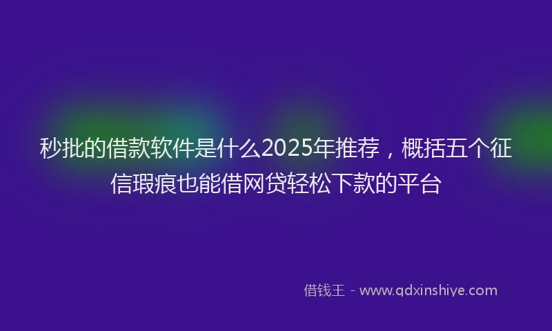 秒批的借款软件是什么2025年推荐，概括五个征信瑕疵也能借网贷轻松下款的平台