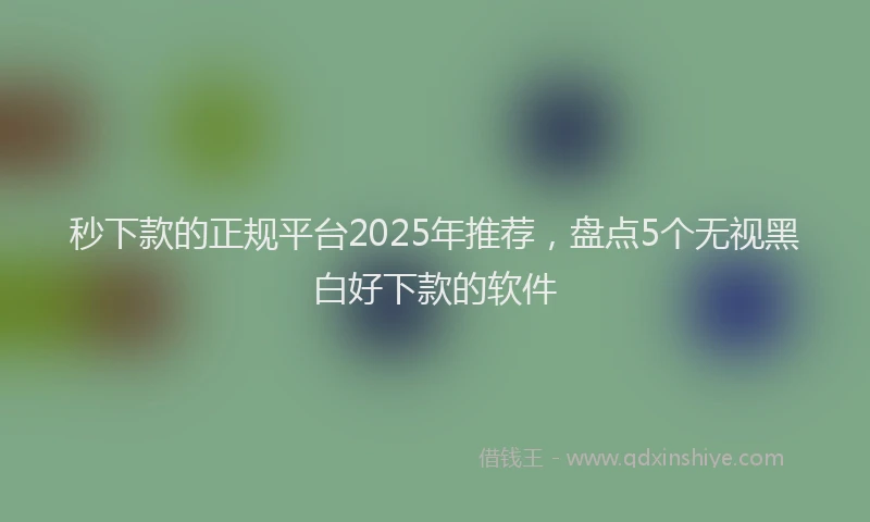 秒下款的正规平台2025年推荐，盘点5个无视黑白好下款的软件