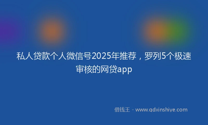 私人贷款个人微信号2025年推荐，罗列5个极速审核的网贷app