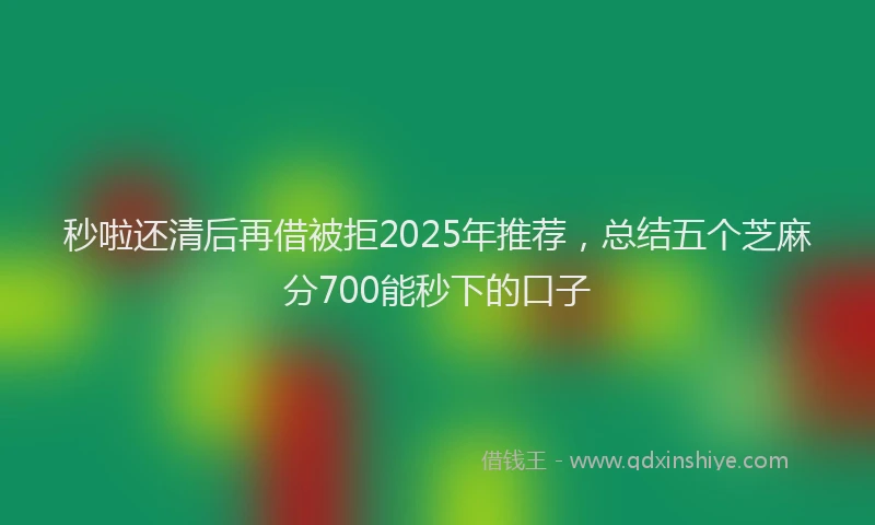 秒啦还清后再借被拒2025年推荐，总结五个芝麻分700能秒下的口子