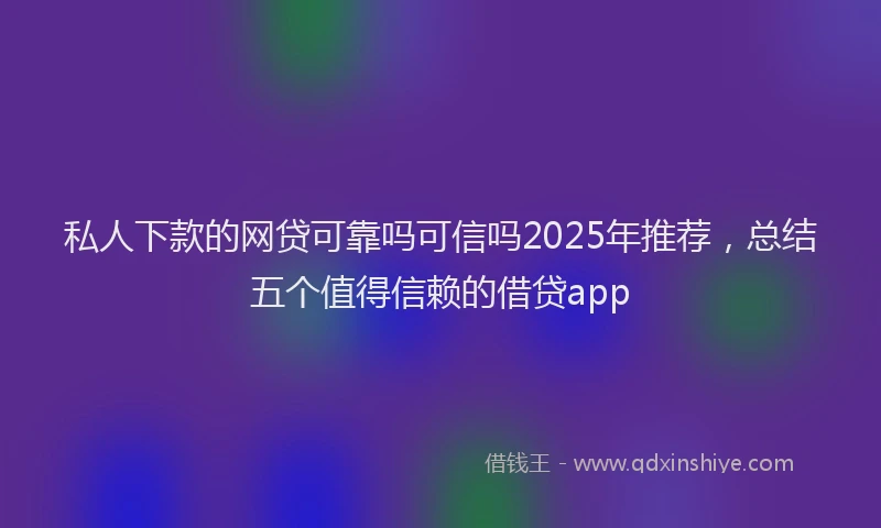 私人下款的网贷可靠吗可信吗2025年推荐，总结五个值得信赖的借贷app