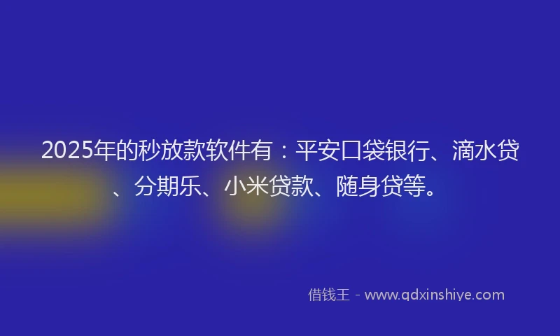 2025年的秒放款软件有：平安口袋银行、滴水贷、分期乐、小米贷款、随身贷等。