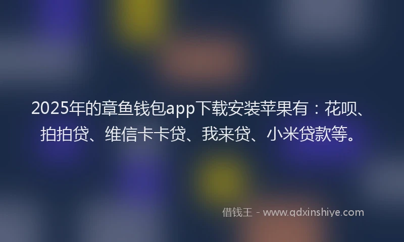 2025年的章鱼钱包app下载安装苹果有：花呗、拍拍贷、维信卡卡贷、我来贷、小米贷款等。