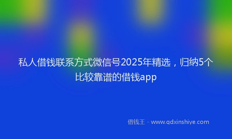 私人借钱联系方式微信号2025年精选，归纳5个比较靠谱的借钱app