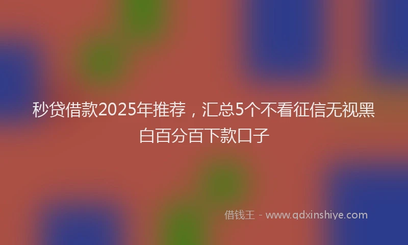 秒贷借款2025年推荐，汇总5个不看征信无视黑白百分百下款口子