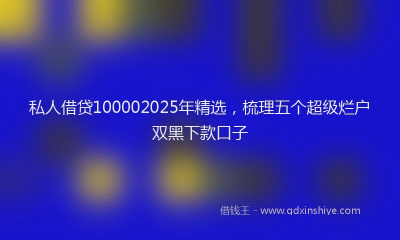 私人借贷100002025年精选，梳理五个超级烂户双黑下款口子