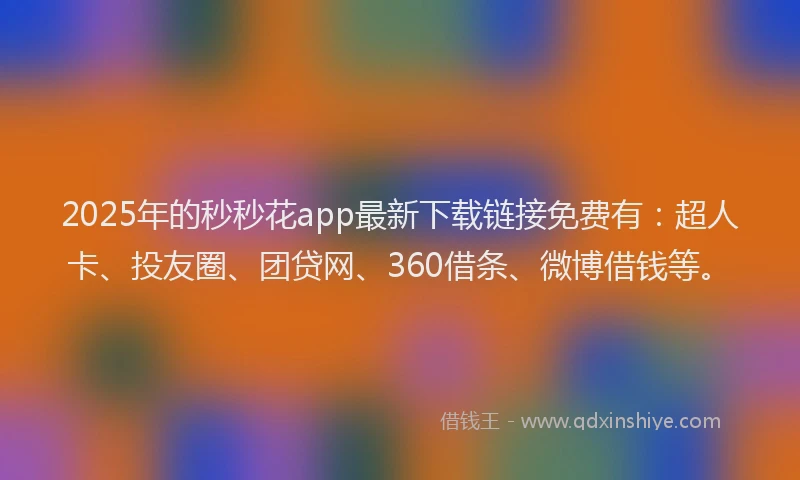 2025年的秒秒花app最新下载链接免费有：超人卡、投友圈、团贷网、360借条、微博借钱等。