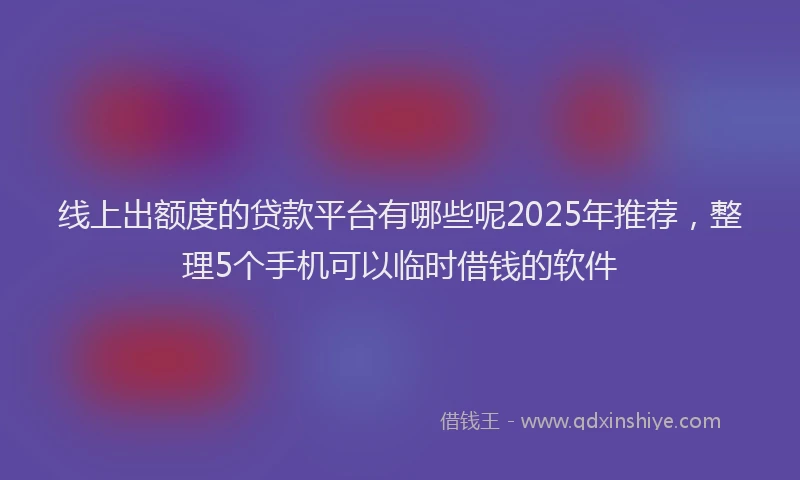 线上出额度的贷款平台有哪些呢2025年推荐，整理5个手机可以临时借钱的软件