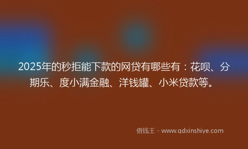 2025年的秒拒能下款的网贷有哪些有：花呗、分期乐、度小满金融、洋钱罐、小米贷款等。