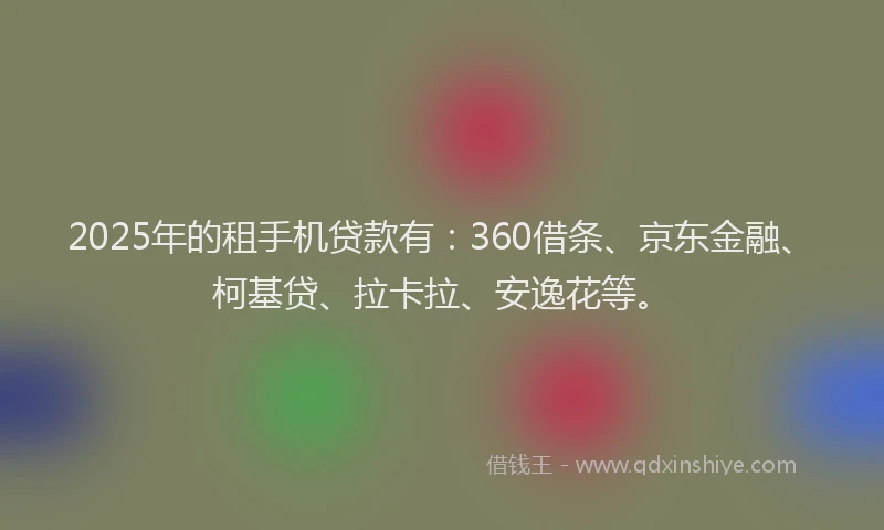 2025年的租手机贷款有：360借条、京东金融、柯基贷、拉卡拉、安逸花等。
