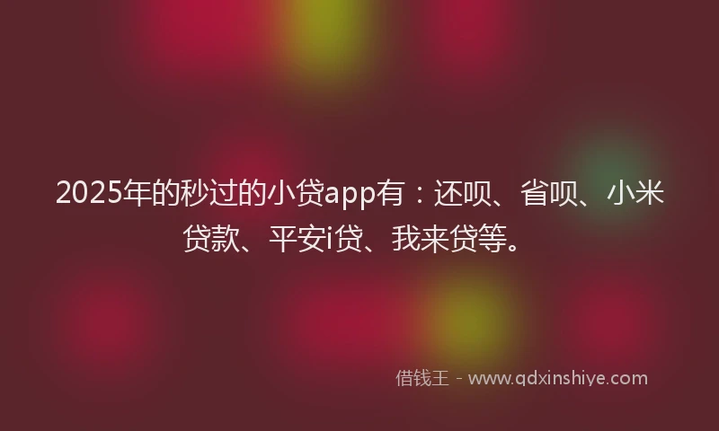 2025年的秒过的小贷app有：还呗、省呗、小米贷款、平安i贷、我来贷等。