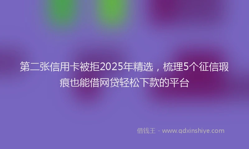 第二张信用卡被拒2025年精选，梳理5个征信瑕疵也能借网贷轻松下款的平台