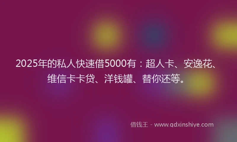 2025年的私人快速借5000有：超人卡、安逸花、维信卡卡贷、洋钱罐、替你还等。
