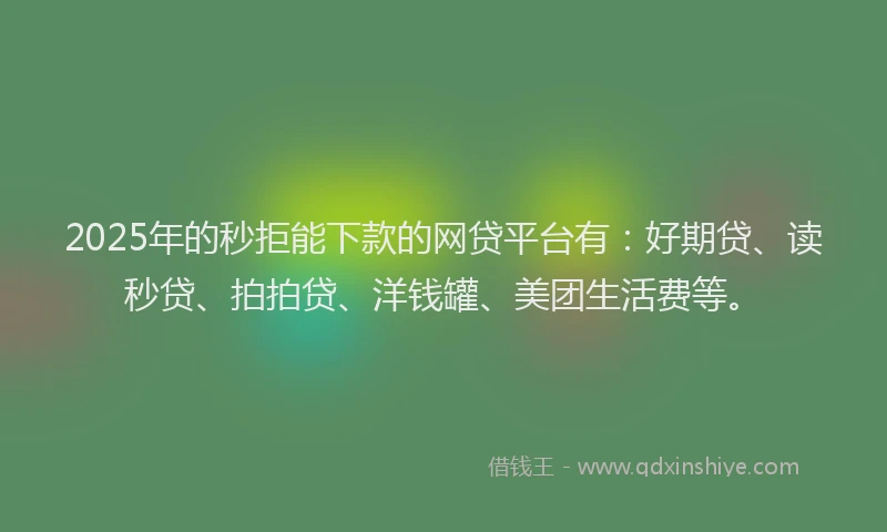 2025年的秒拒能下款的网贷平台有：好期贷、读秒贷、拍拍贷、洋钱罐、美团生活费等。