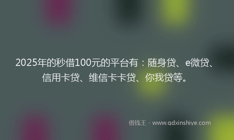 2025年的秒借100元的平台有：随身贷、e微贷、信用卡贷、维信卡卡贷、你我贷等。