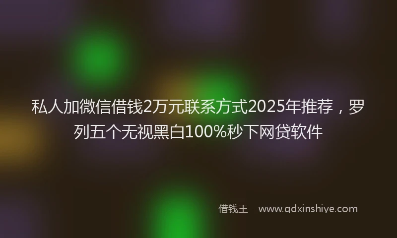 私人加微信借钱2万元联系方式2025年推荐，罗列五个无视黑白100%秒下网贷软件