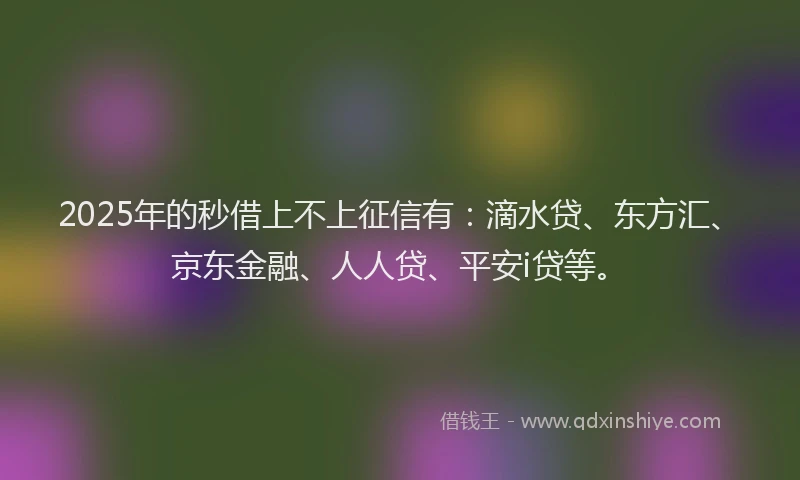 2025年的秒借上不上征信有：滴水贷、东方汇、京东金融、人人贷、平安i贷等。