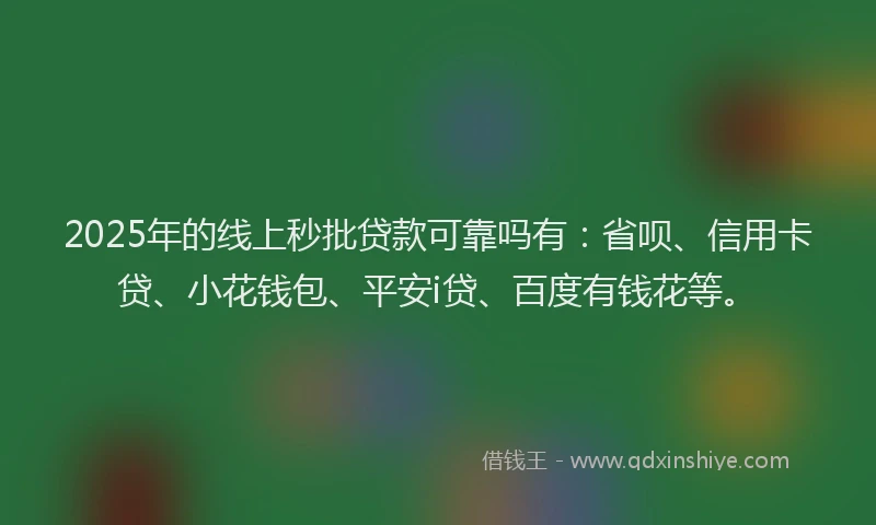 2025年的线上秒批贷款可靠吗有：省呗、信用卡贷、小花钱包、平安i贷、百度有钱花等。