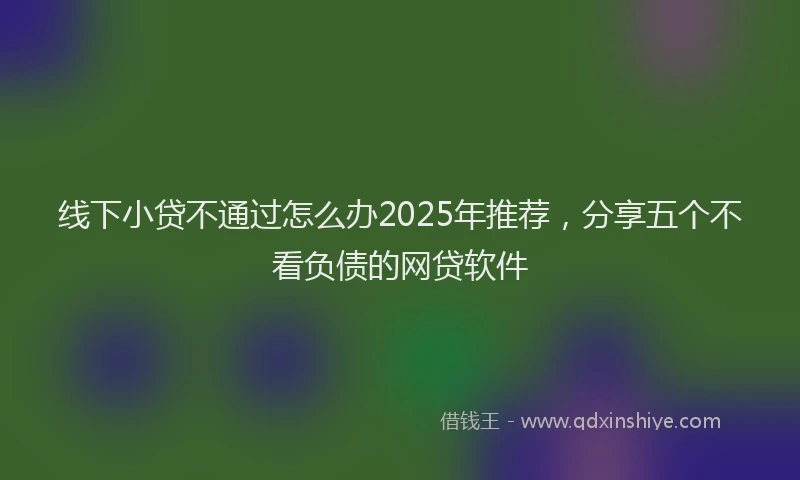 线下小贷不通过怎么办2025年推荐，分享五个不看负债的网贷软件