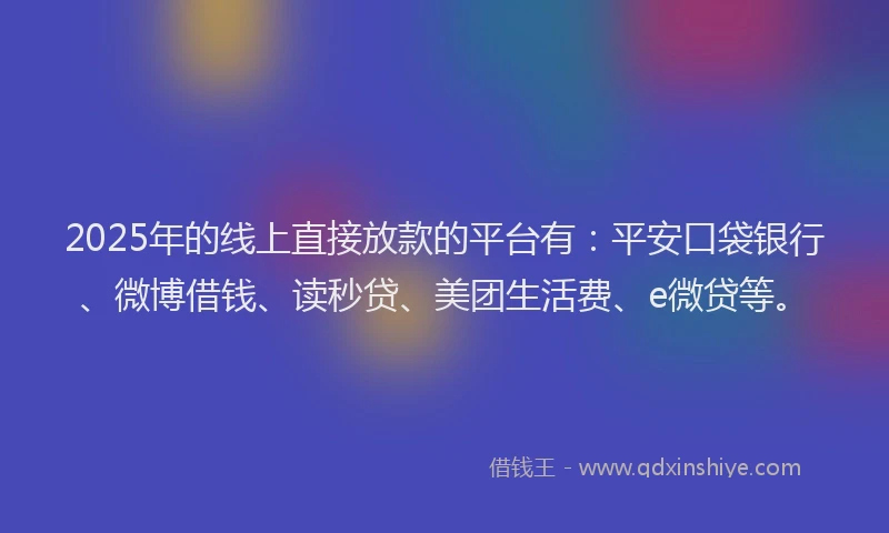 2025年的线上直接放款的平台有：平安口袋银行、微博借钱、读秒贷、美团生活费、e微贷等。