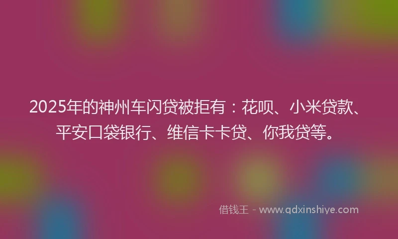2025年的神州车闪贷被拒有：花呗、小米贷款、平安口袋银行、维信卡卡贷、你我贷等。