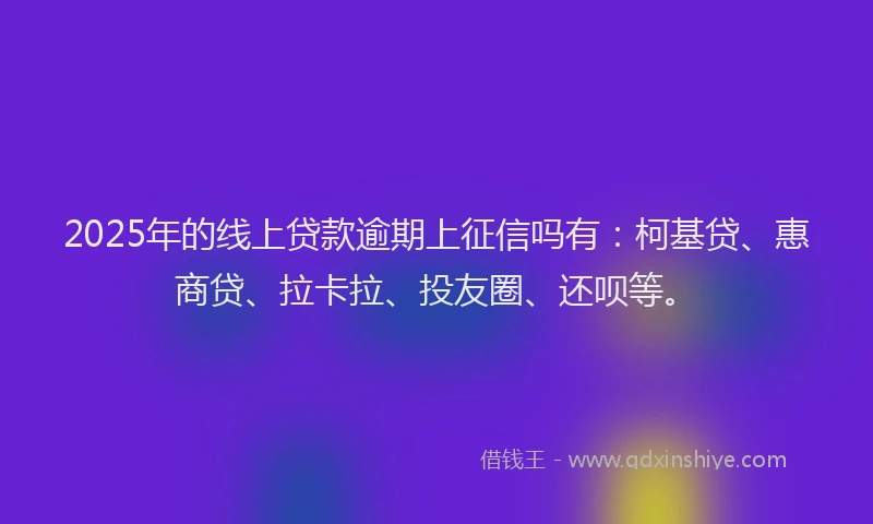 2025年的线上贷款逾期上征信吗有：柯基贷、惠商贷、拉卡拉、投友圈、还呗等。