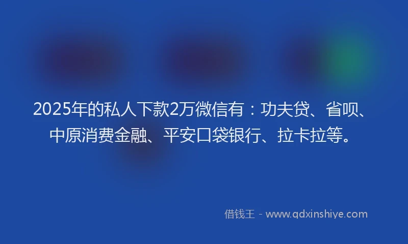 2025年的私人下款2万微信有：功夫贷、省呗、中原消费金融、平安口袋银行、拉卡拉等。